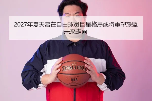2027年夏天潜在自由球员巨星格局或将重塑联盟未来走向
